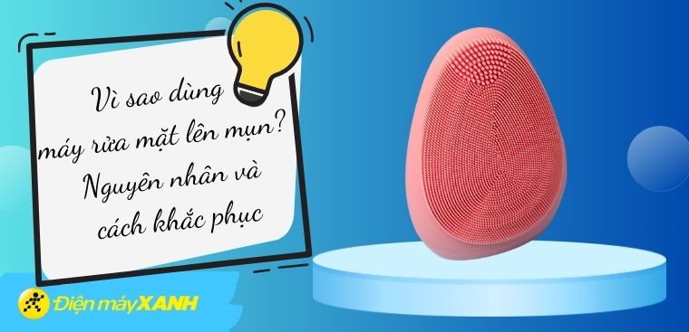 Vì sao dùng máy rửa mặt lên mụn? Nguyên nhân và cách khắc phục
