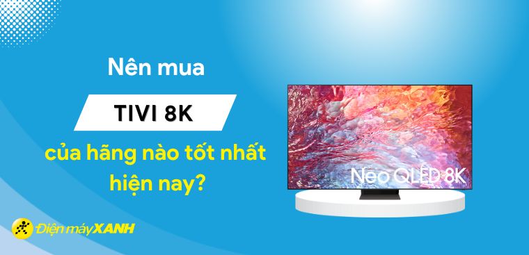 Nên mua tivi 8K của hãng nào tốt nhất hiện nay?