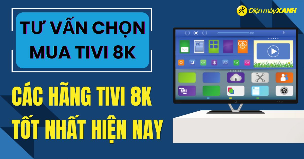 Nên mua tivi 8K hãng nào tốt nhất năm 2024? Ưu điểm của tivi 8K
