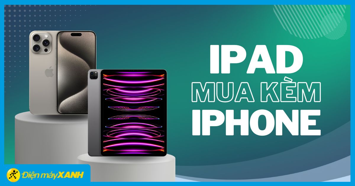 Giảm thêm cho iPad đến 20% khi mua kèm iPhone tại Điện máy XANH, xem ngay!