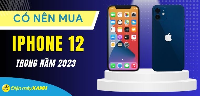 11 lý do nên và không nên mua iPhone 12 vào năm 2023