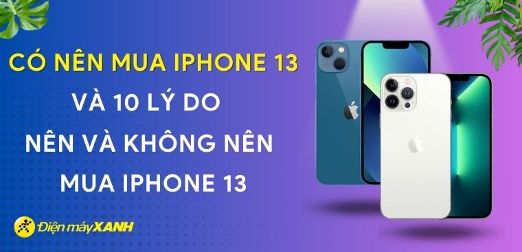 Có nên mua iPhone 13 năm 2023? 10 lý do nên và không nên mua iPhone 13
