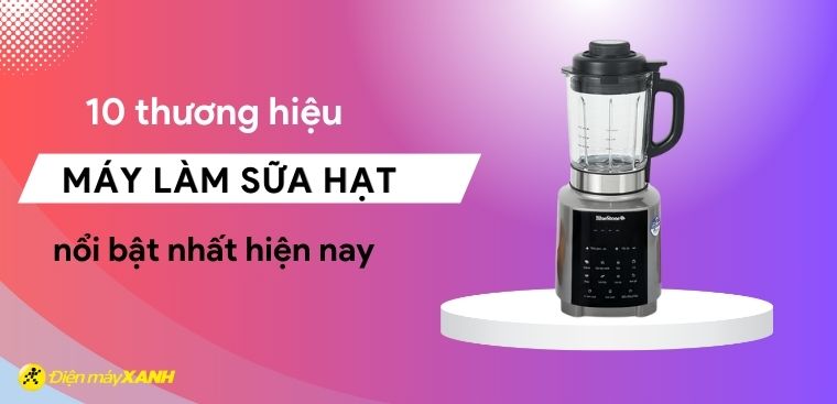 Nên mua máy làm sữa hạt hãng nào? 10 hãng máy làm sữa hạt tốt nhất hiện nay