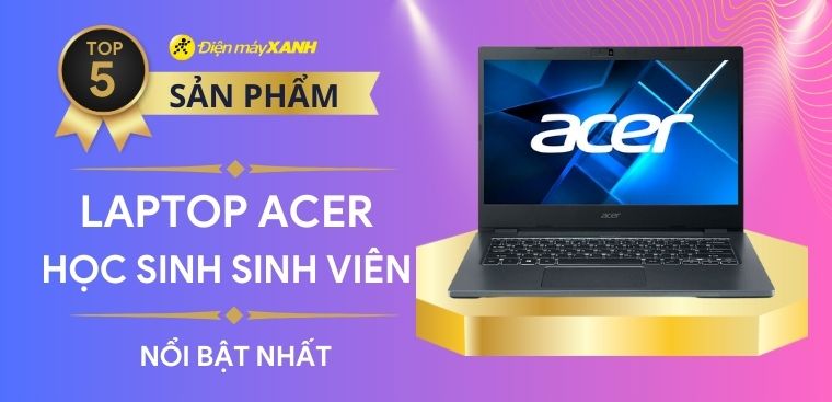 Top 5 laptop Acer đáp ứng học tập tốt nhất cho sinh viên học sinh năm 2023