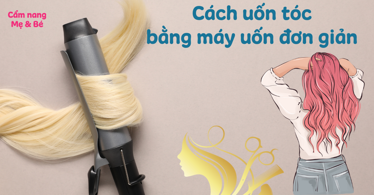Cách uốn tóc bằng máy uốn đơn giản để tạo kiểu và giữ nếp lâu