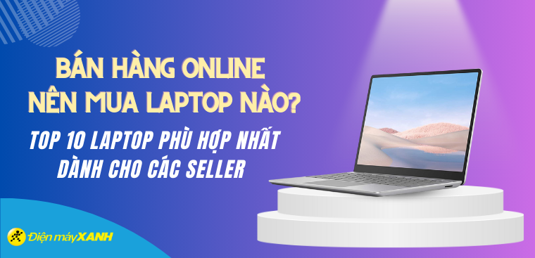 Bán hàng online nên mua laptop nào? Top 10 laptop phù hợp nhất dành cho các seller