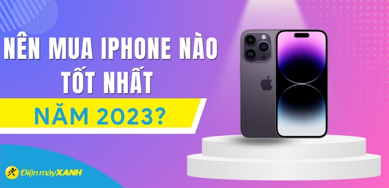 Nên mua iPhone nào tốt nhất, bền nhất năm 2023?