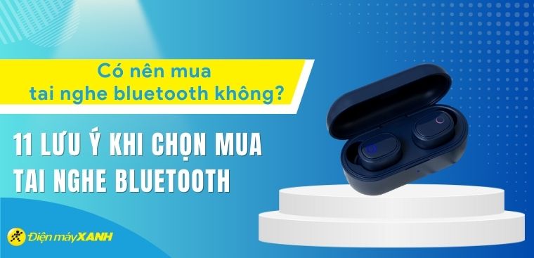 Có nên mua tai nghe bluetooth không? 11 lưu ý khi chọn mua tai nghe bluetooth
