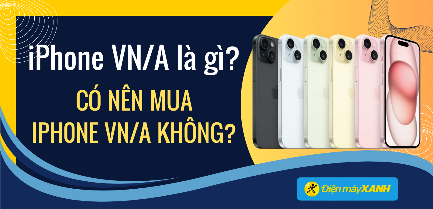 iPhone VN/A là gì? Có nên mua không? Ưu, nhược điểm của iPhone VN/A