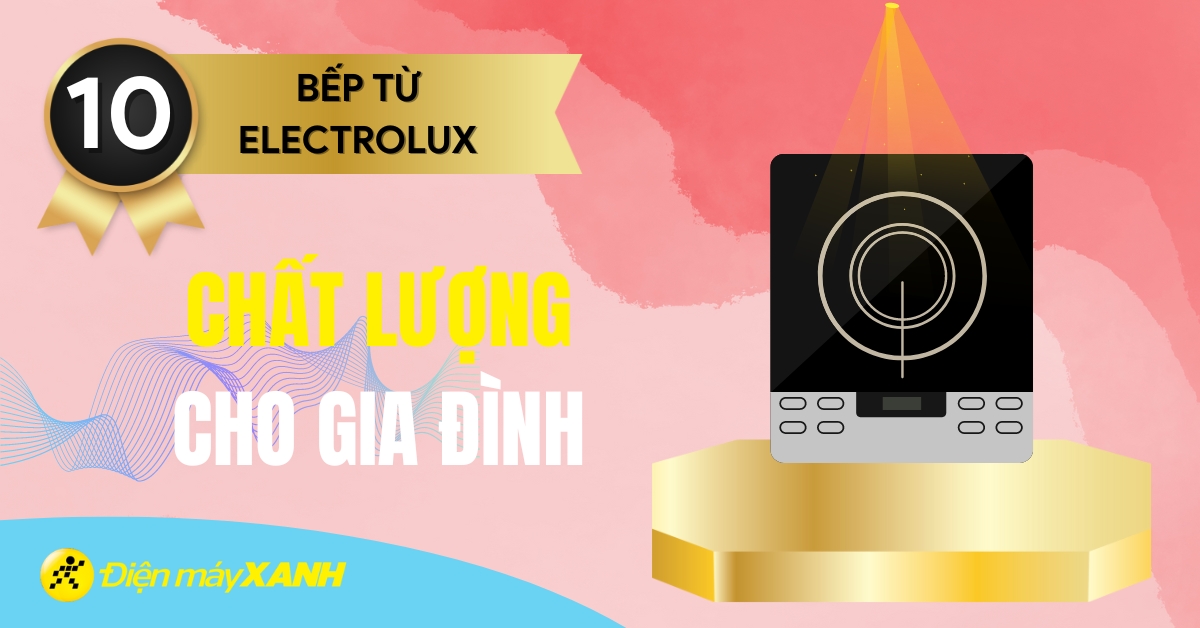 Bếp từ Electrolux loại nào tốt? Top 10 bếp từ Electrolux chất lượng cho gia đình