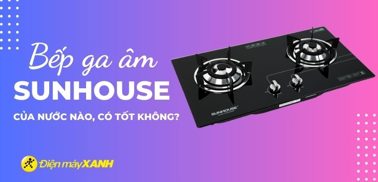 Bếp ga âm Sunhouse của nước nào? Có tốt không? Có nên mua không?