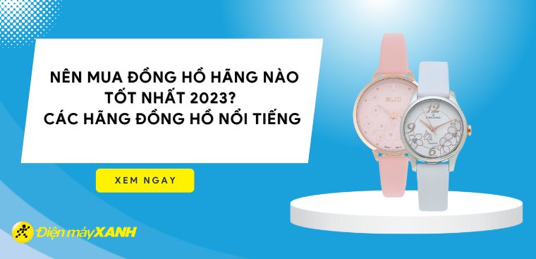 Nên mua đồng hồ hãng nào tốt nhất 2023? Các hãng đồng hồ nổi tiếng