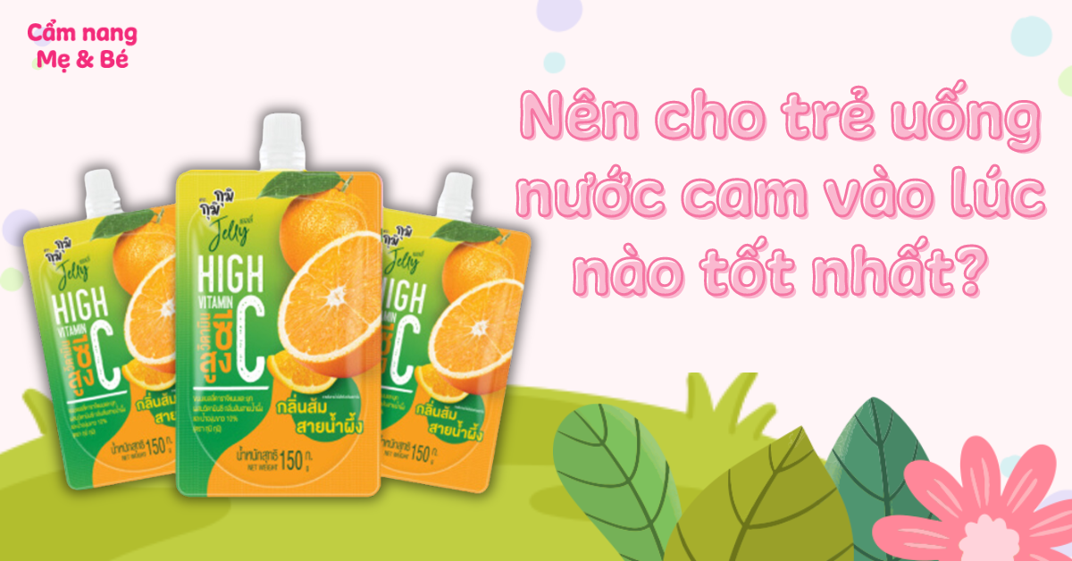 Nên cho trẻ uống nước cam vào lúc nào tốt? Có nên uống mỗi ngày?
