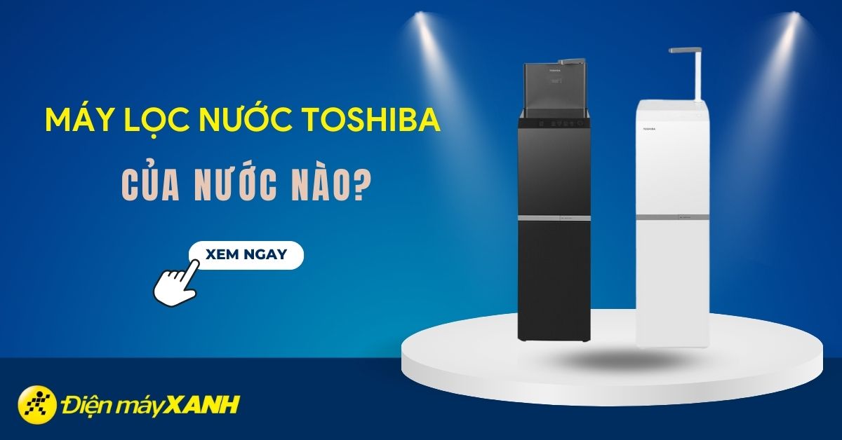 Máy lọc nước Toshiba của nước nào? Có tốt không?