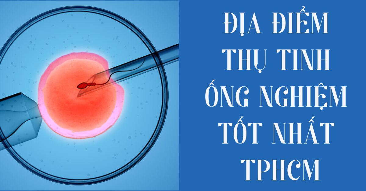 Thụ tinh ống nghiệm ở đâu tốt nhất TPHCM? 11 Địa chỉ uy tín