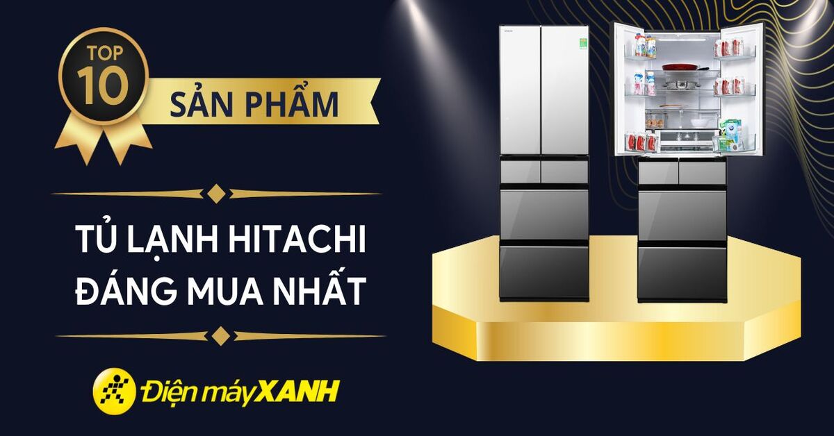 Top 10 tủ lạnh Hitachi có đánh giá tốt nhất, đáng mua tại Điện máy XANH