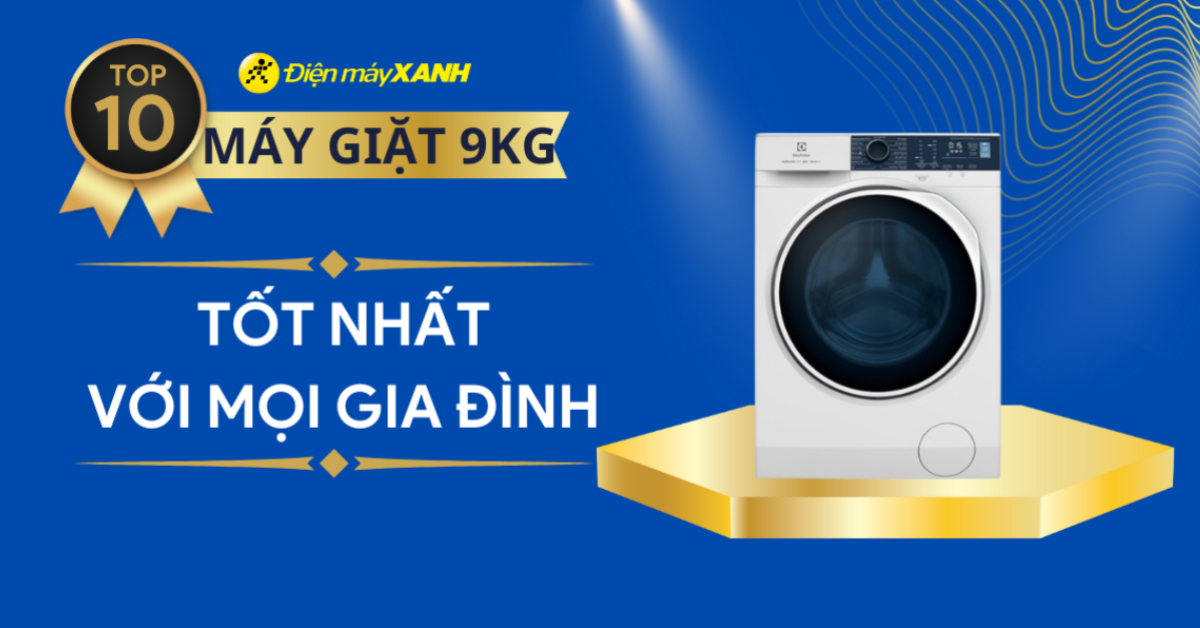 Top 10 máy giặt 9kg tốt nhất, phù hợp với mọi gia đình