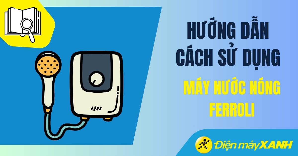 Hướng dẫn cách sử dụng máy nước nóng Ferroli chi tiết, đơn giản