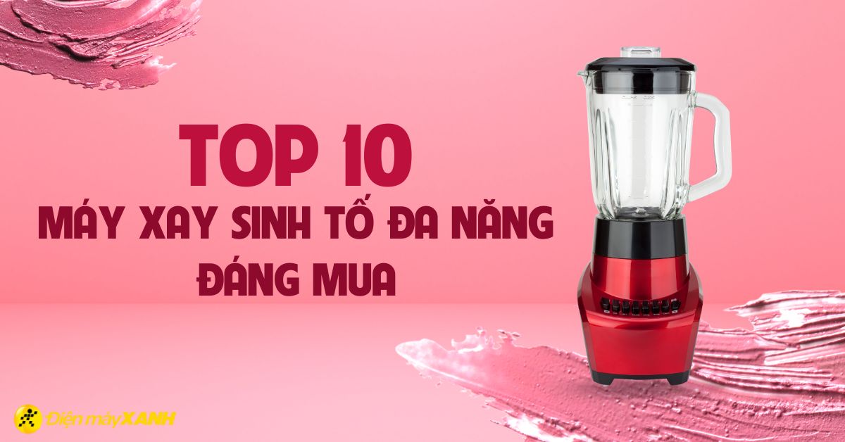 Top 10 máy xay sinh tố đa năng đáng mua nhất cho tổ ấm bạn