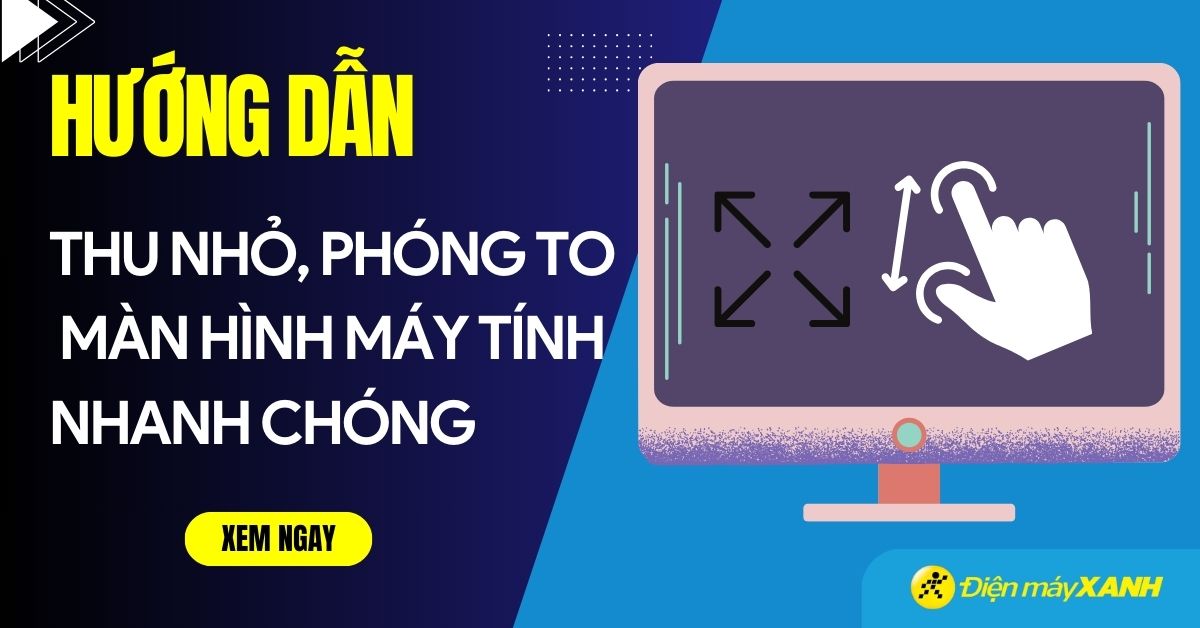 Cách thu nhỏ phóng to màn hình máy tính Windows, MacBook chi tiết, siêu dễ