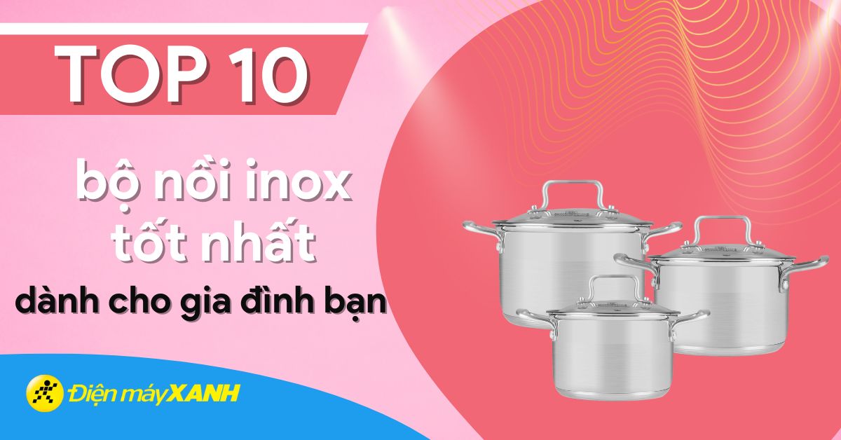 Top 10 bộ nồi inox chất lượng tốt dành cho gia đình bạn tại Điện máy XANH