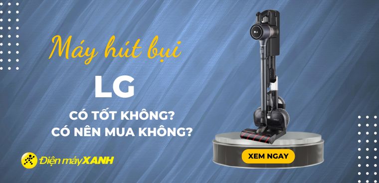 Máy hút bụi LG có tốt không? Có nên mua hay không?