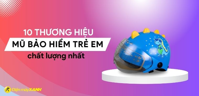 10 thương hiệu mũ bảo hiểm trẻ em chất lượng, an toàn nhất hiện nay