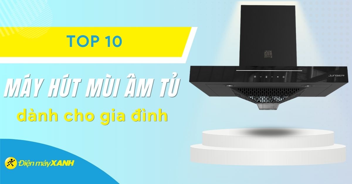 Top 10 máy hút mùi âm tủ tốt nhất dành cho gia đình bạn