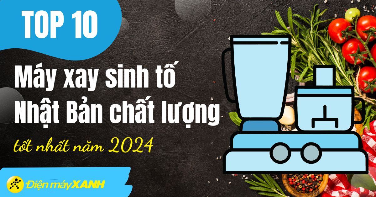 Top 10 máy xay sinh tố Nhật Bản tốt nhất, đáng mua tại Điện máy XANH