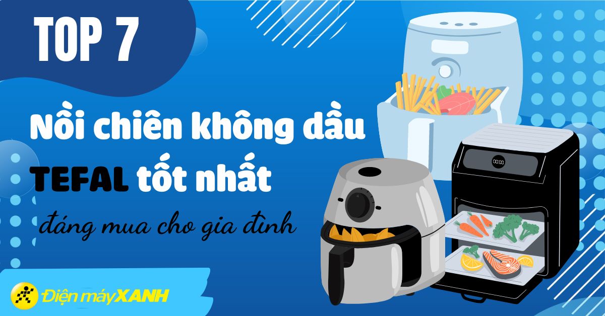 Top 7 nồi chiên không dầu Tefal tốt nhất 2024 nên mua cho gia đình