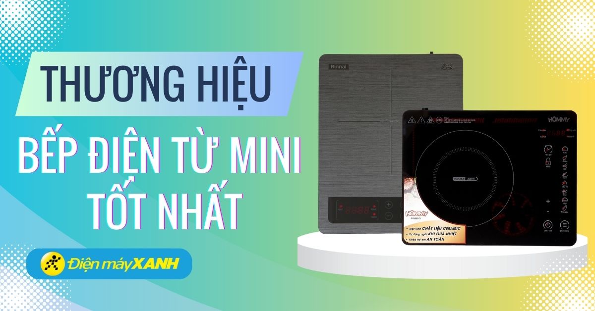 Tìm hiểu 15 thương hiệu bếp điện từ mini bền bỉ, tốt nhất 2025