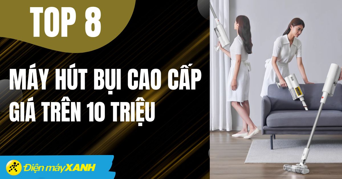 Top 8 máy hút bụi cao cấp giá trên 10 triệu tốt nhất Điện máy XANH