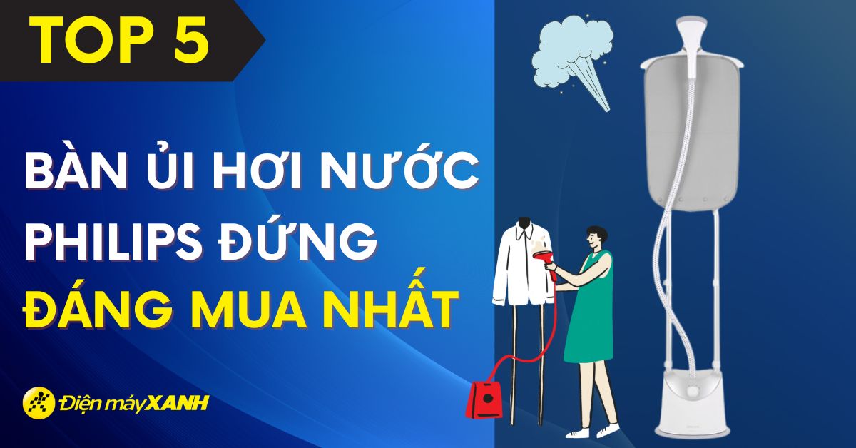 Top 5 bàn ủi hơi nước đứng Philips tốt nhất hiện nay mà bạn nên dùng