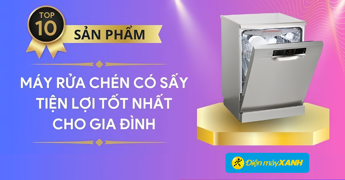 Top 10 máy rửa chén có sấy tiện lợi tốt nhất cho gia đình tại Điện máy XANH