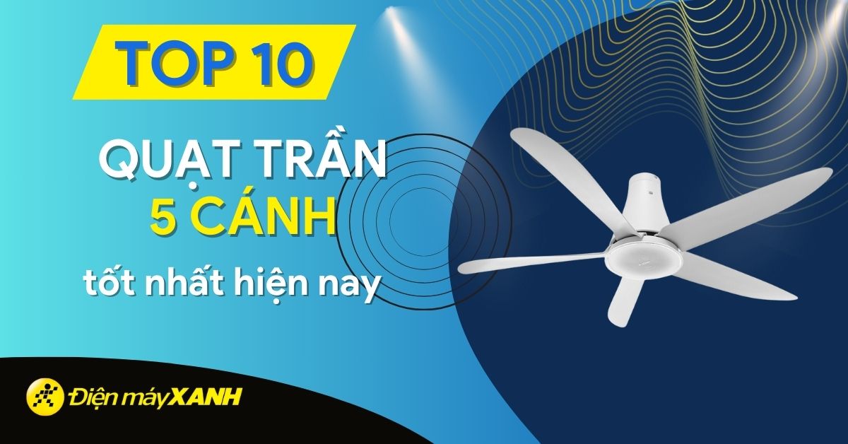 Top 10 quạt trần 5 cánh tốt nhất hiện nay đang kinh doanh tại Điện máy XANH