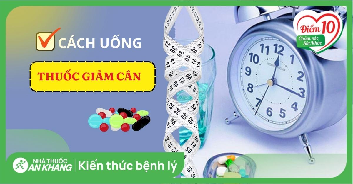 Cách uống thuốc giảm cân đúng, an toàn để đạt hiệu quả tốt