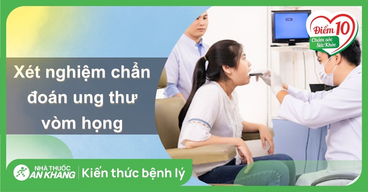 8 xét nghiệm chẩn đoán ung thư vòm họng giúp phát hiện bệnh sớm nhất