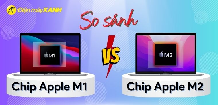 So sánh chip Apple M1 và Apple M2 chi tiết nhất. Sự khác biệt nằm ở đâu?