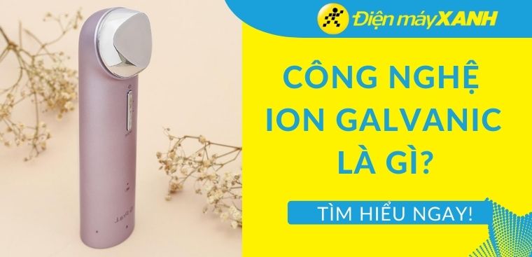 Công nghệ Ion Galvanic là gì? 5 lợi ích tuyệt vời của công nghệ Ion Galvanic