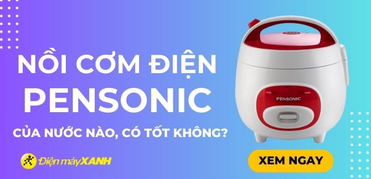 Nồi cơm điện Pensonic của nước nào? Có tốt không? Có nên mua không?