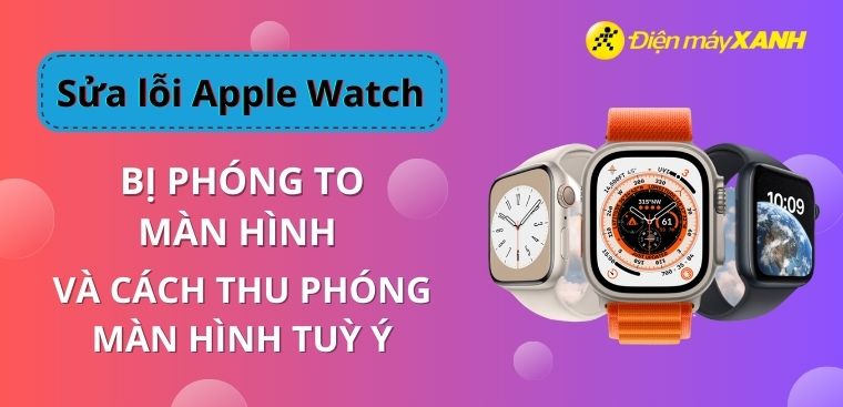 Sửa lỗi Apple Watch bị phóng to màn hình và cách thu phóng màn hình tuỳ ý