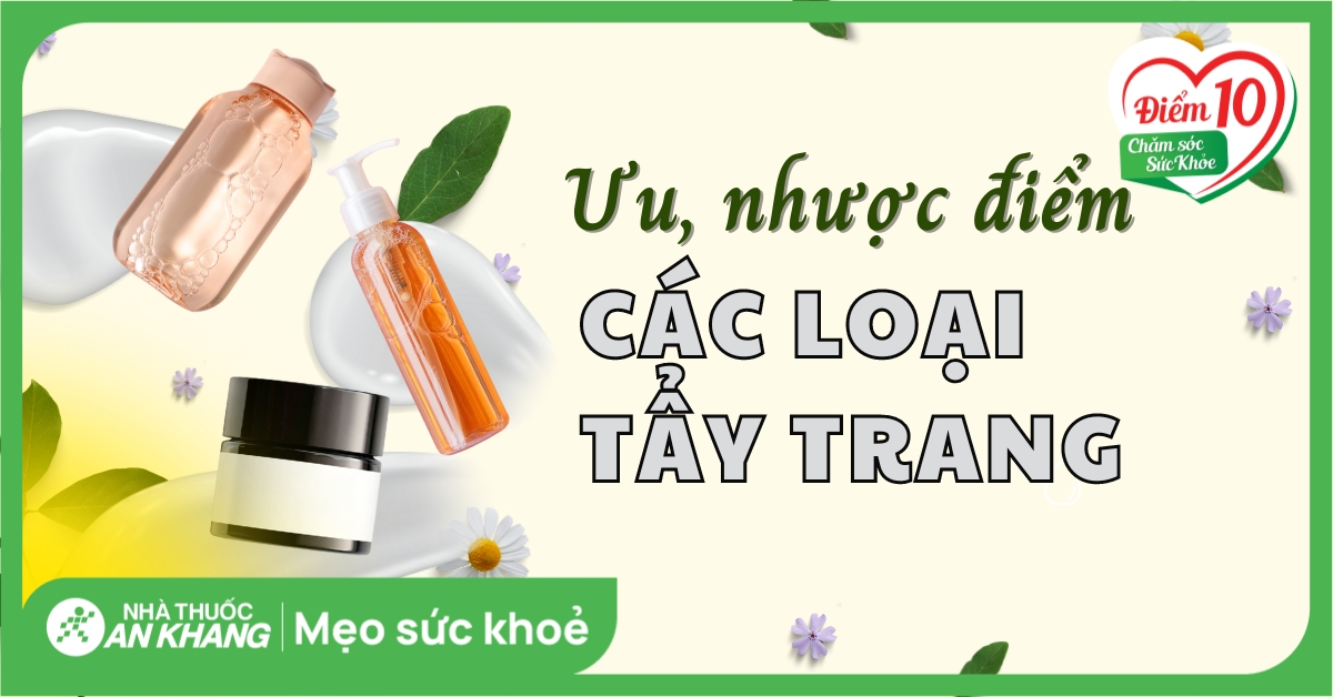 Ưu và nhược điểm của các loại tẩy trang phổ biến và lưu ý khi dùng