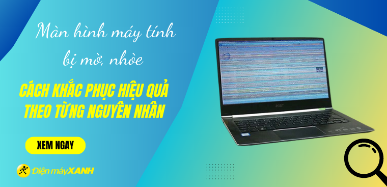 Màn hình máy tính bị mờ, nhòe - Cách khắc phục hiệu quả theo từng nguyên nhân