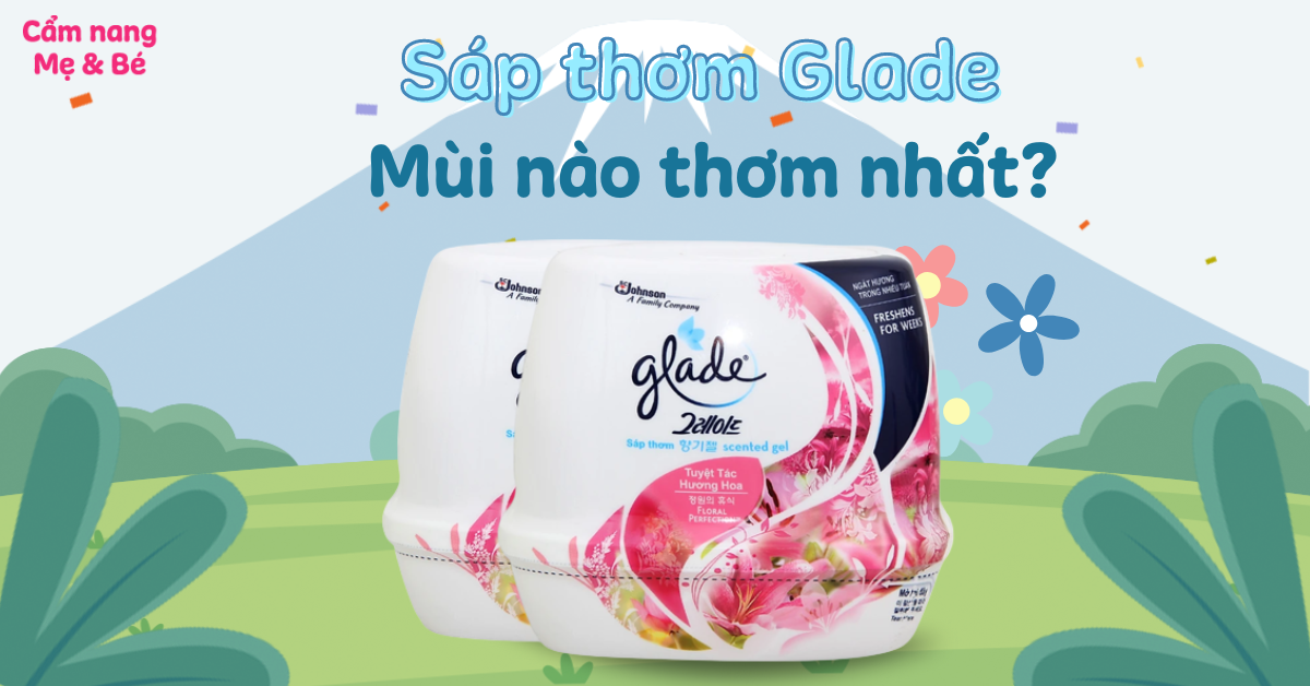 Sáp thơm Glade mùi nào thơm nhất? Dùng được bao lâu? Cách sử dụng và những lưu ý
