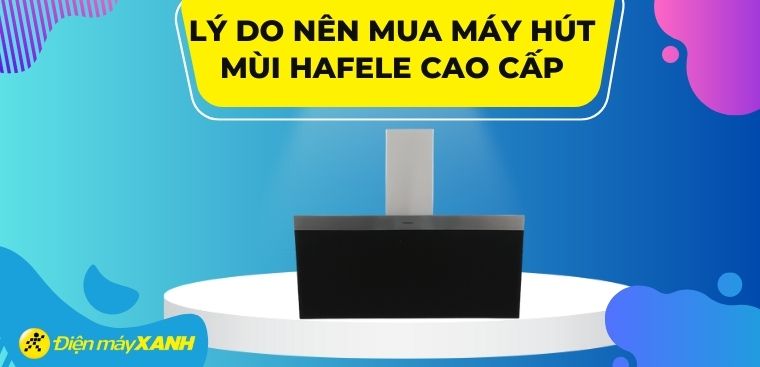 Có nên mua máy hút mùi Hafele cao cấp? 7 lý do nên mua máy hút mùi Hafele cao cấp cho gia đình