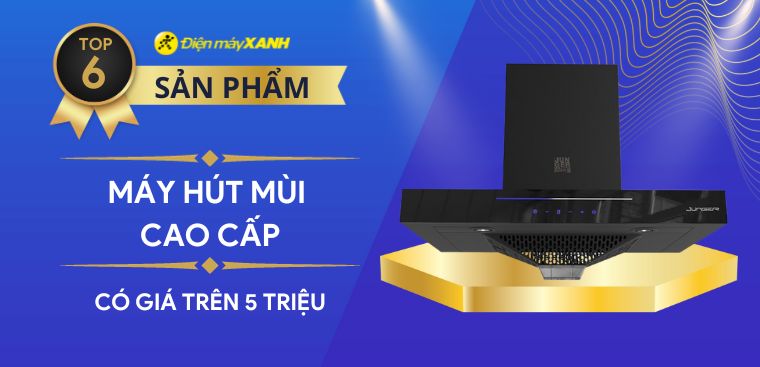 Top 6 máy hút mùi cao cấp giá trên 5 triệu đáng mua nhất tại Điện máy XANH
