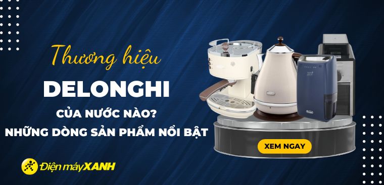 DeLonghi là thương hiệu của nước nào? Các dòng sản phẩm nổi bật của DeLonghi