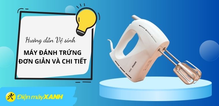 Hướng dẫn cách vệ sinh máy đánh trứng đơn giản và chi tiết