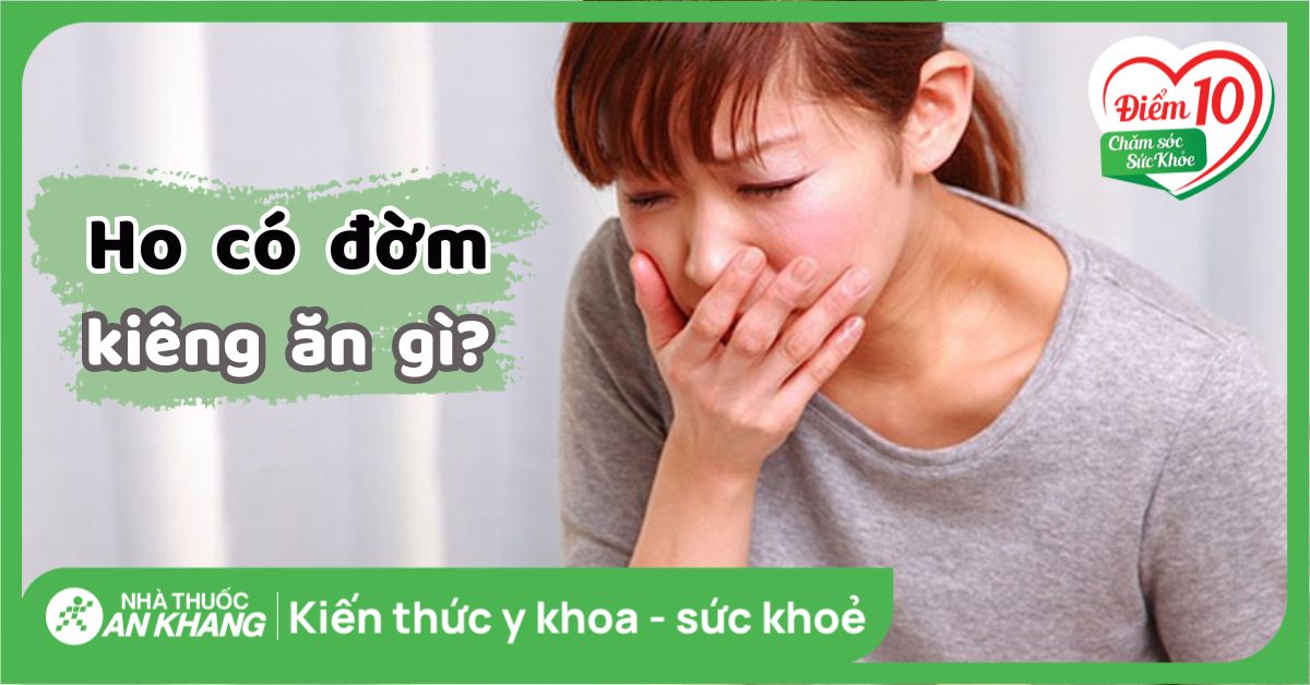 Ho có đờm kiêng ăn gì? 17 thực phẩm kiêng và nên ăn giúp nhanh khỏi