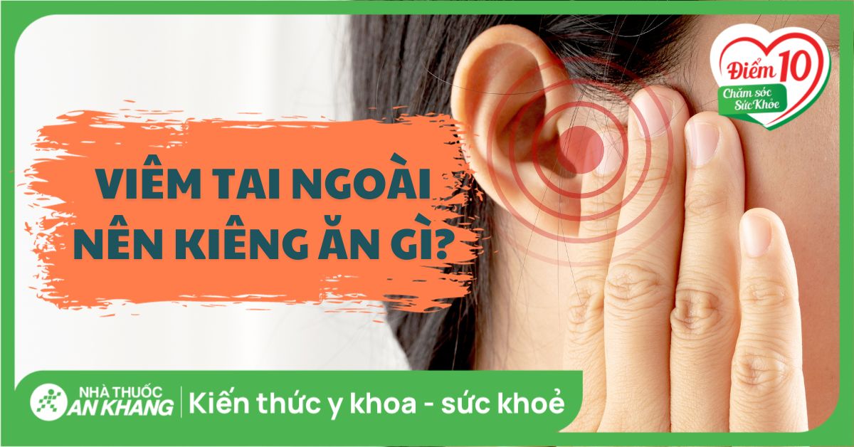 Viêm tai ngoài kiêng ăn gì? Hướng dẫn chế độ dinh dưỡng hợp lý khi bị viêm tai ngoài